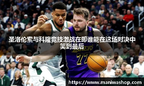 圣洛伦索与科隆竞技激战在即谁能在这场对决中笑到最后